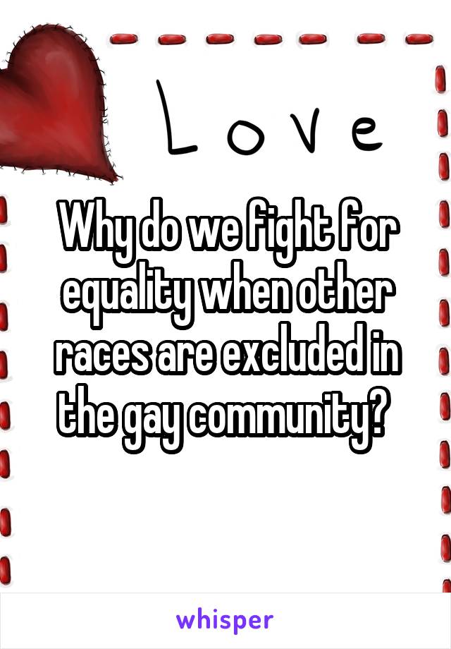 Why do we fight for equality when other races are excluded in the gay community? 