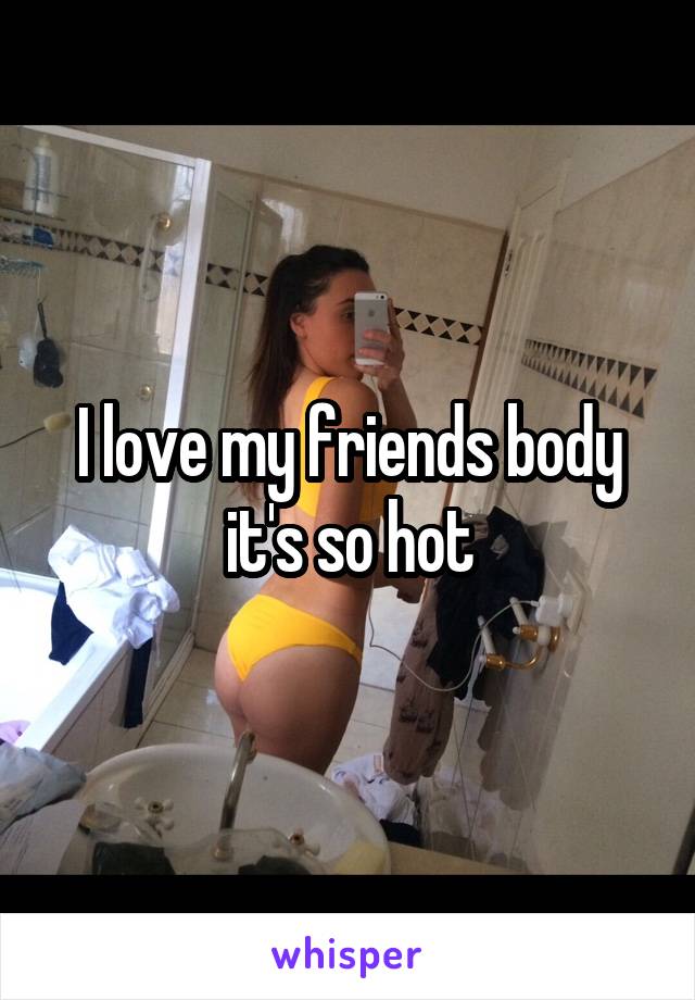 I love my friends body it's so hot