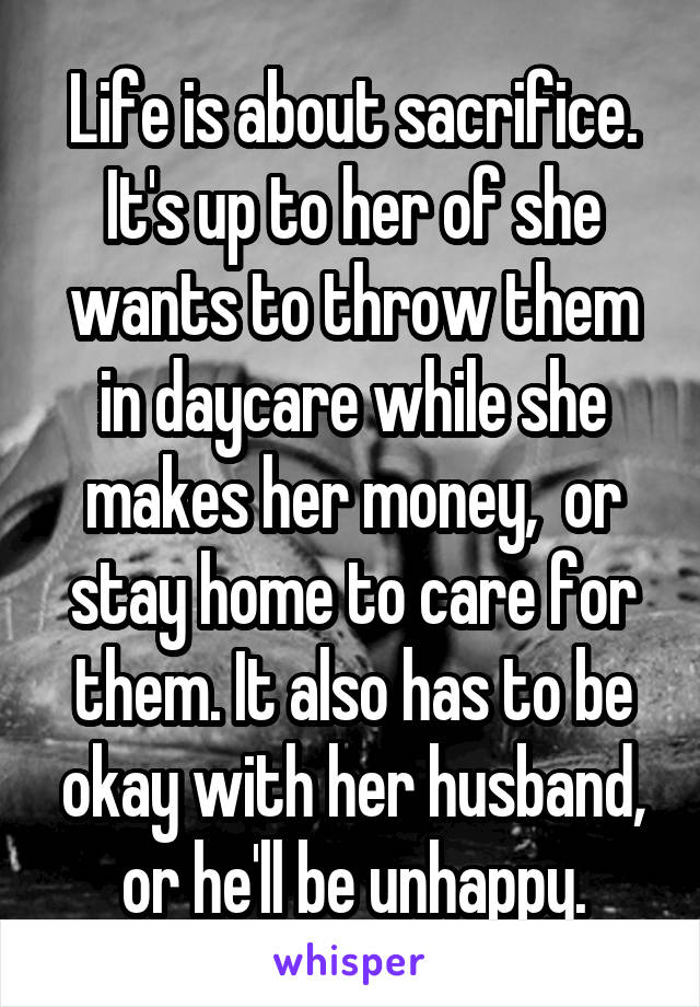 Life is about sacrifice. It's up to her of she wants to throw them in daycare while she makes her money,  or stay home to care for them. It also has to be okay with her husband, or he'll be unhappy.