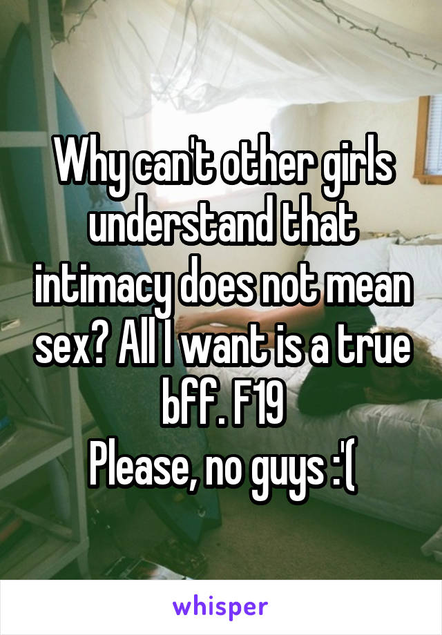 Why can't other girls understand that intimacy does not mean sex? All I want is a true bff. F19
Please, no guys :'(