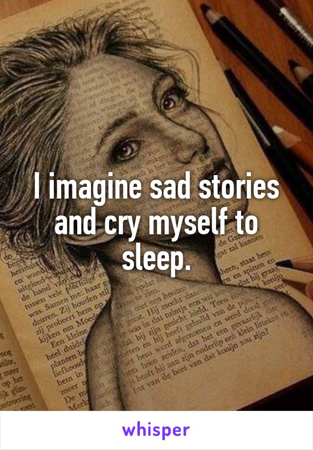I imagine sad stories and cry myself to sleep.