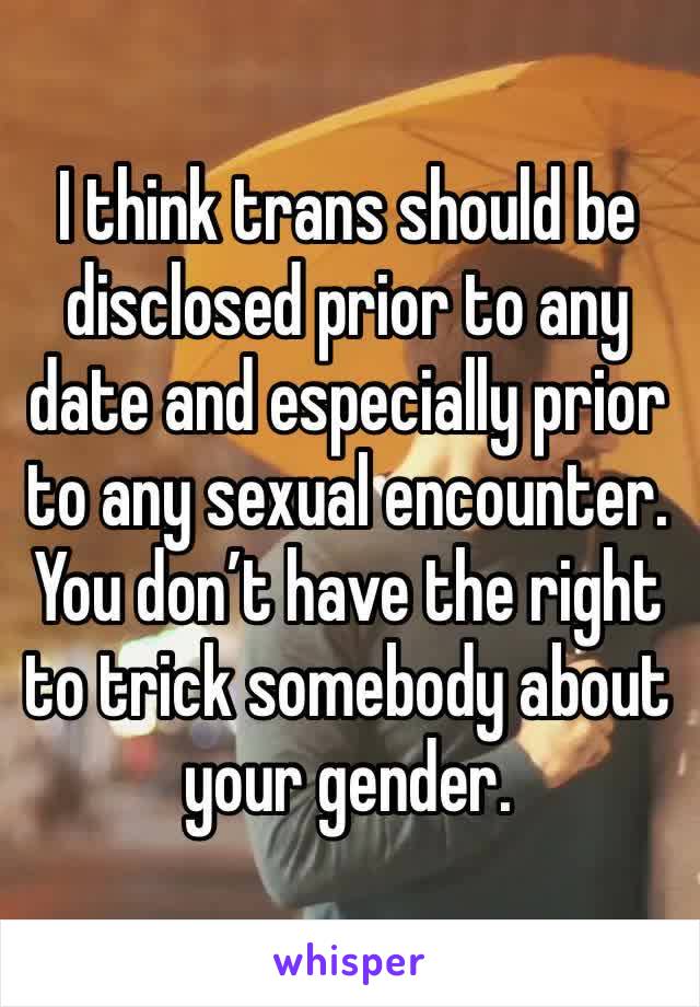 I think trans should be disclosed prior to any date and especially prior to any sexual encounter. You don’t have the right to trick somebody about your gender. 