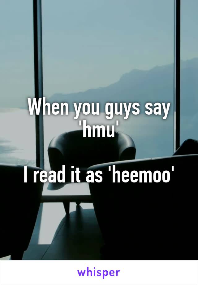 When you guys say
'hmu'

I read it as 'heemoo'