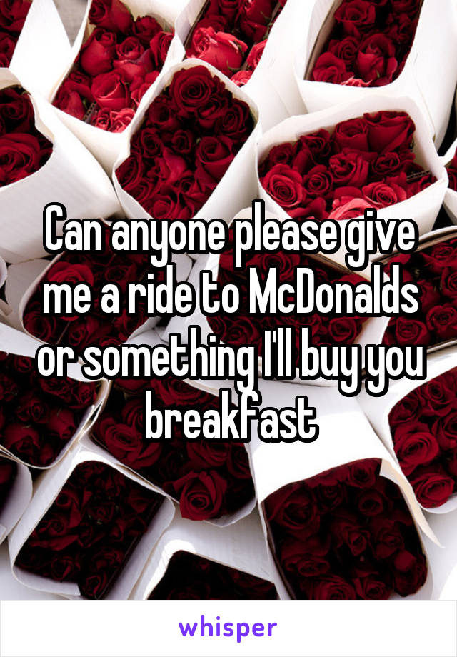 Can anyone please give me a ride to McDonalds or something I'll buy you breakfast