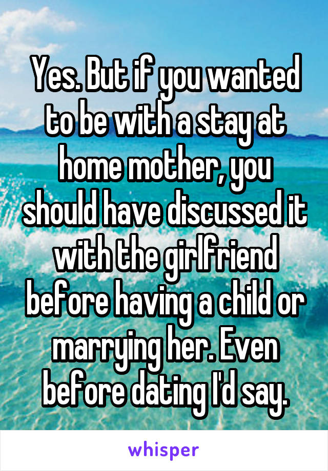 Yes. But if you wanted to be with a stay at home mother, you should have discussed it with the girlfriend before having a child or marrying her. Even before dating I'd say.