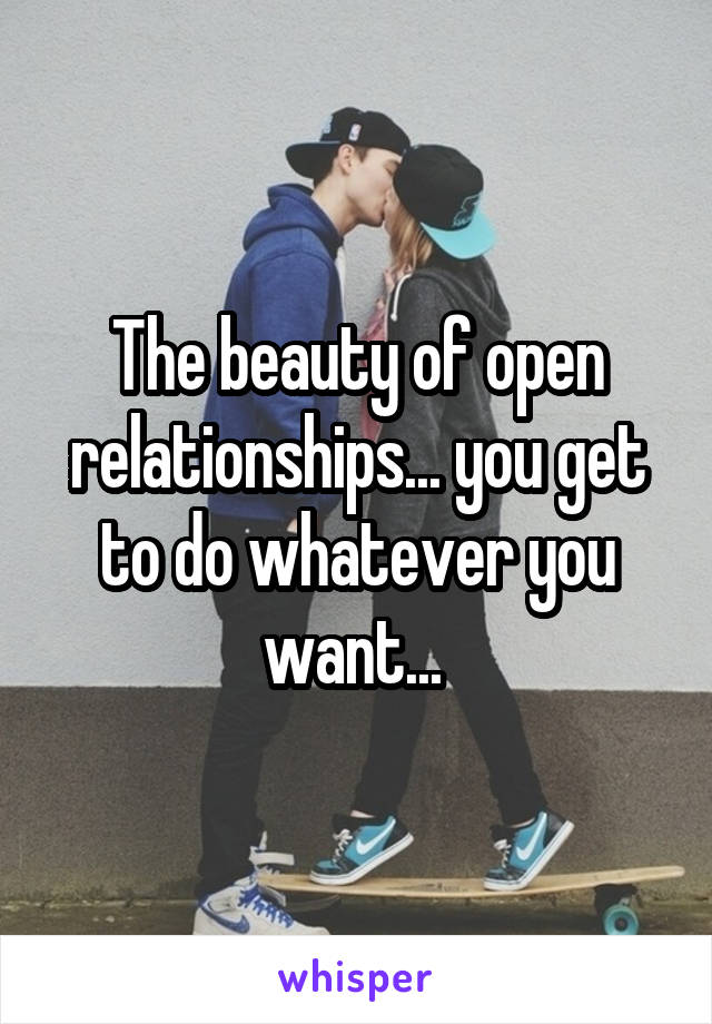 The beauty of open relationships... you get to do whatever you want... 