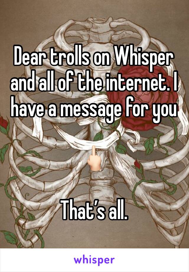 Dear trolls on Whisper and all of the internet. I have a message for you

🖕🏻

That’s all. 