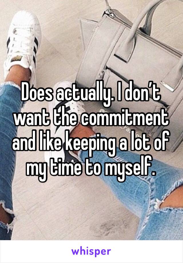Does actually. I don’t want the commitment and like keeping a lot of my time to myself. 