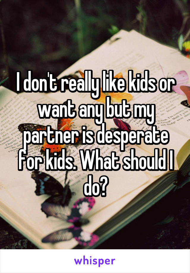 I don't really like kids or want any but my partner is desperate for kids. What should I do?