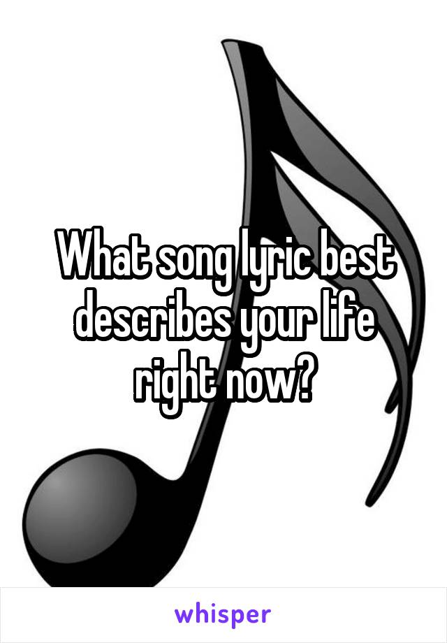 What song lyric best describes your life right now?