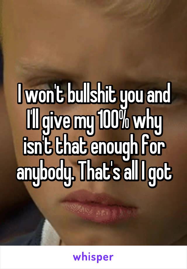 I won't bullshit you and I'll give my 100% why isn't that enough for anybody. That's all I got