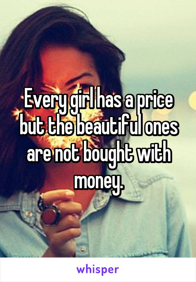 Every girl has a price but the beautiful ones are not bought with money.