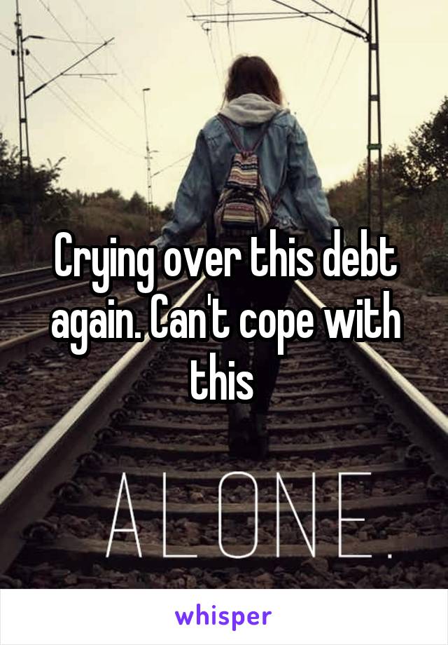 Crying over this debt again. Can't cope with this 