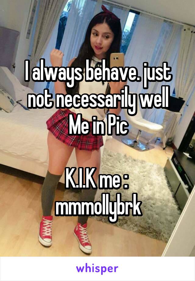 I always behave. just not necessarily well
Me in Pic

K.I.K me : 
mmmollybrk