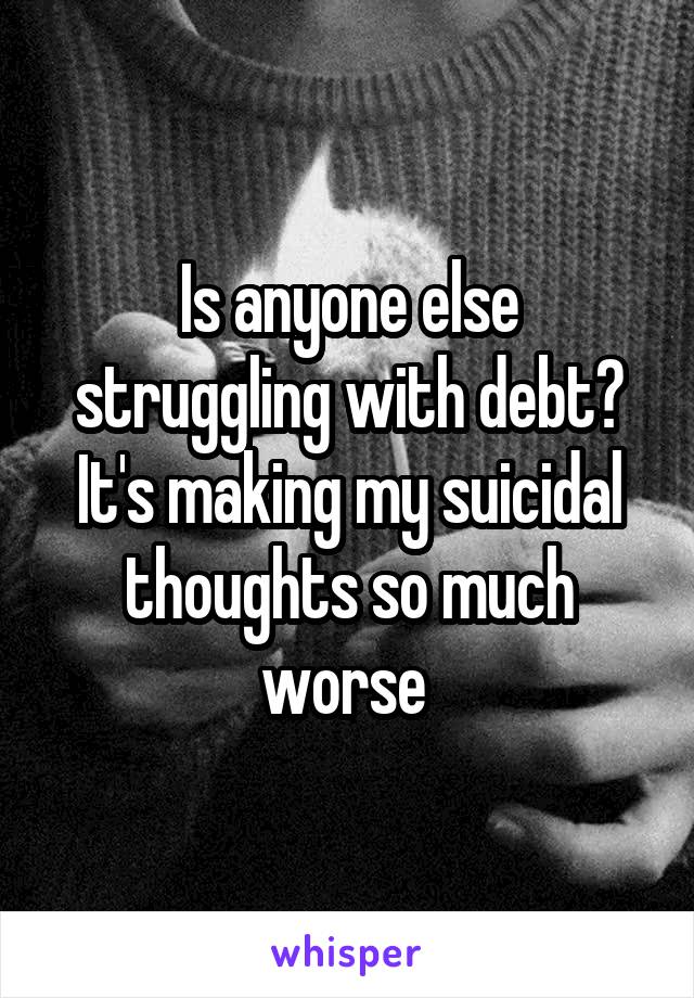 Is anyone else struggling with debt? It's making my suicidal thoughts so much worse 