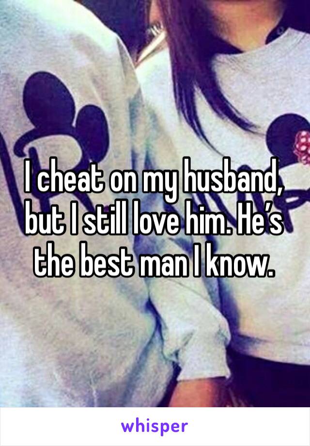 I cheat on my husband, but I still love him. He’s the best man I know. 