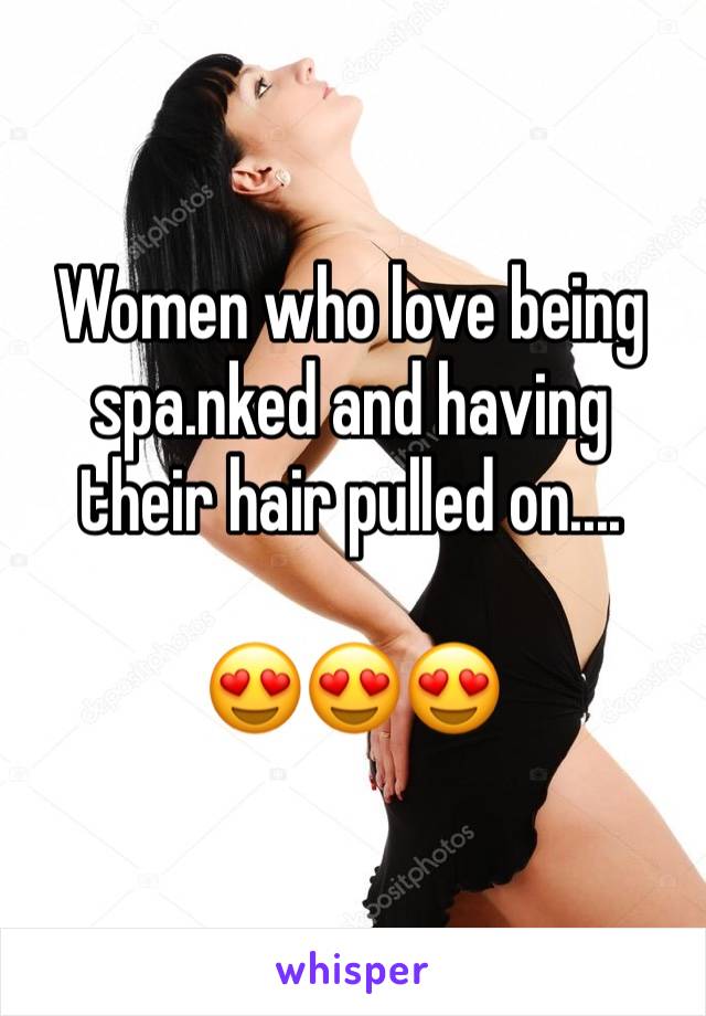 Women who love being spa.nked and having their hair pulled on....

😍😍😍