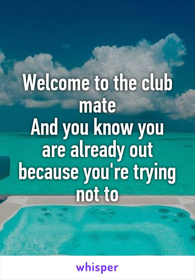 Welcome to the club mate
And you know you are already out because you're trying not to