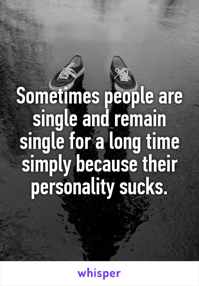 Sometimes people are single and remain single for a long time simply because their personality sucks.