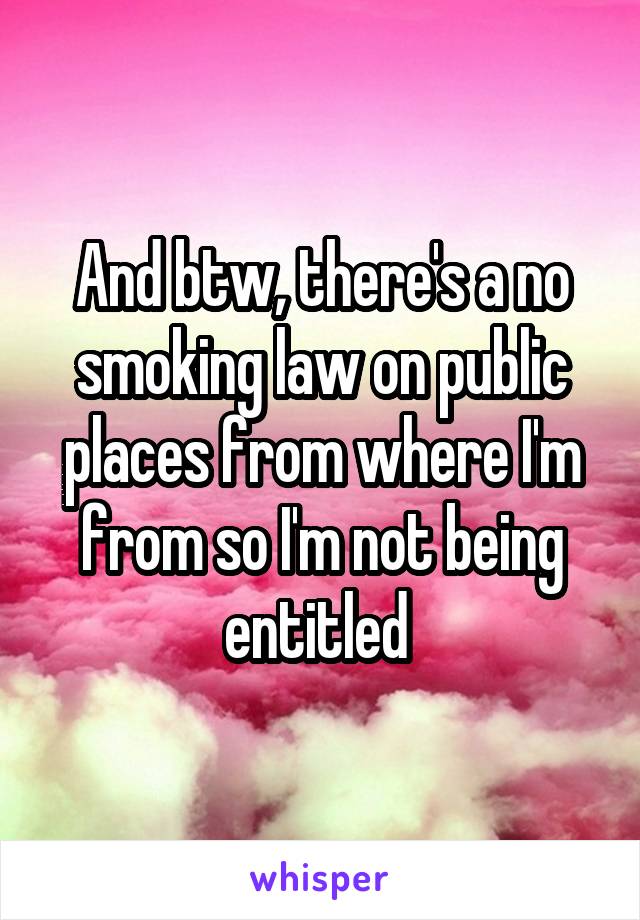 And btw, there's a no smoking law on public places from where I'm from so I'm not being entitled 