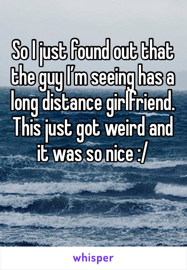 So I just found out that the guy I’m seeing has a long distance girlfriend. This just got weird and it was so nice :/