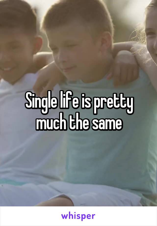 Single life is pretty much the same