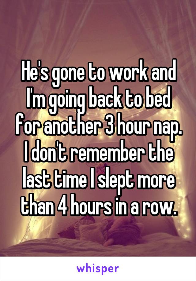 He's gone to work and I'm going back to bed for another 3 hour nap. I don't remember the last time I slept more than 4 hours in a row.