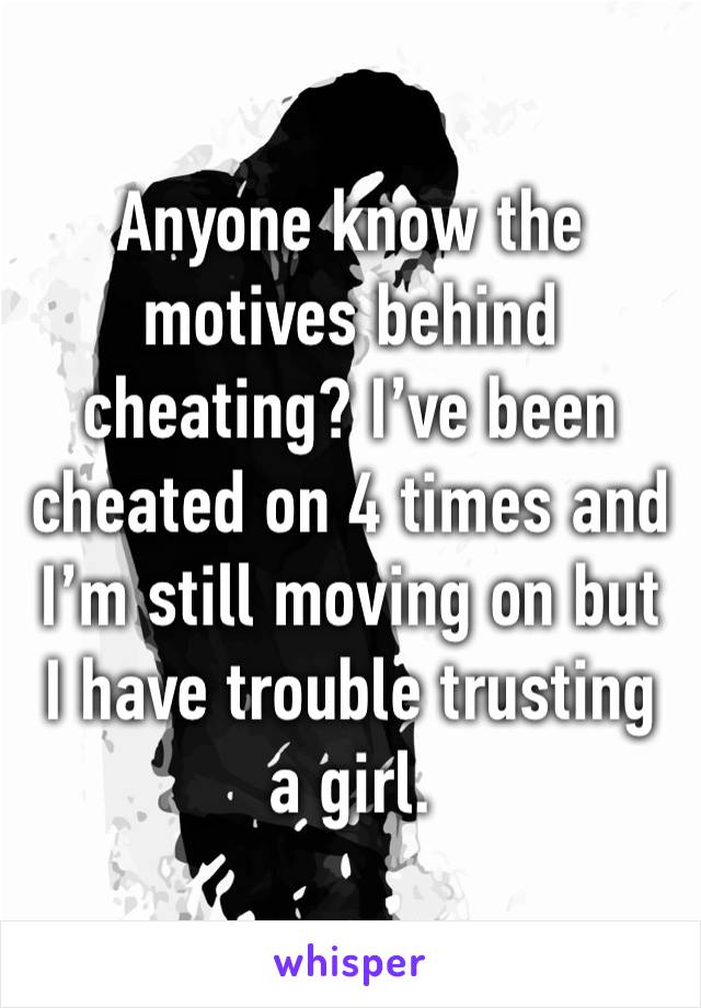 Anyone know the motives behind cheating? I’ve been cheated on 4 times and I’m still moving on but I have trouble trusting a girl.