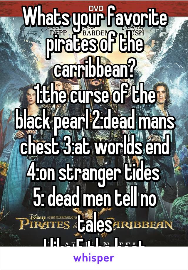 Whats your favorite pirates of the carribbean?
1:the curse of the black pearl 2:dead mans chest 3:at worlds end 4:on stranger tides 
5: dead men tell no tales
I like 5 the best