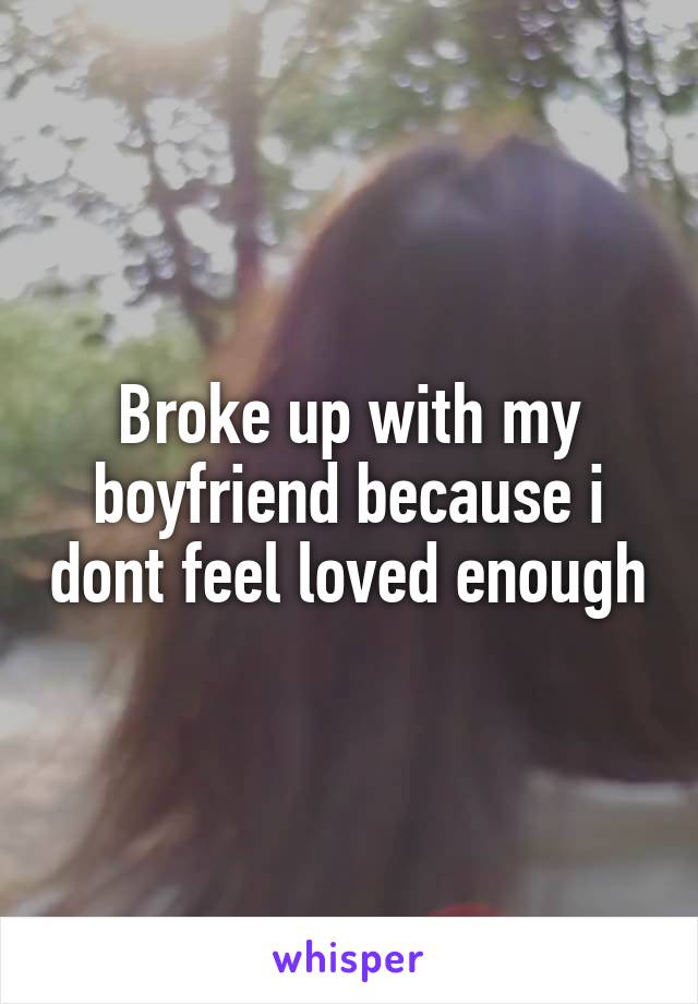 Broke up with my boyfriend because i dont feel loved enough