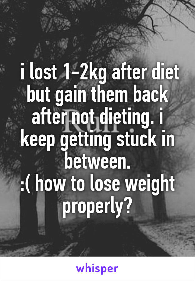  i lost 1-2kg after diet but gain them back after not dieting. i keep getting stuck in between.
:( how to lose weight properly?