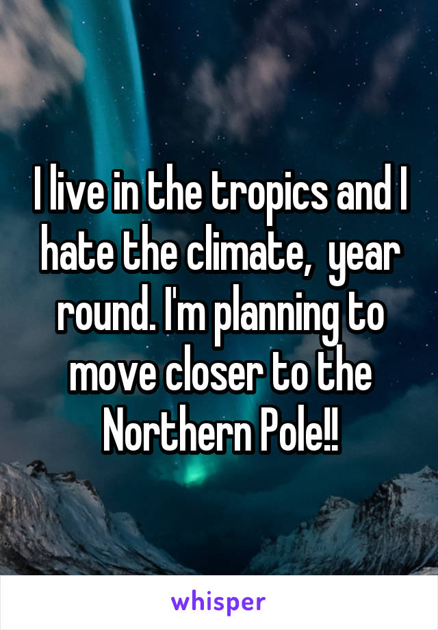 I live in the tropics and I hate the climate,  year round. I'm planning to move closer to the Northern Pole!!