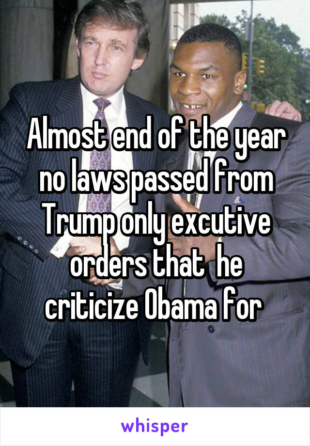 Almost end of the year no laws passed from Trump only excutive orders that  he criticize Obama for 
