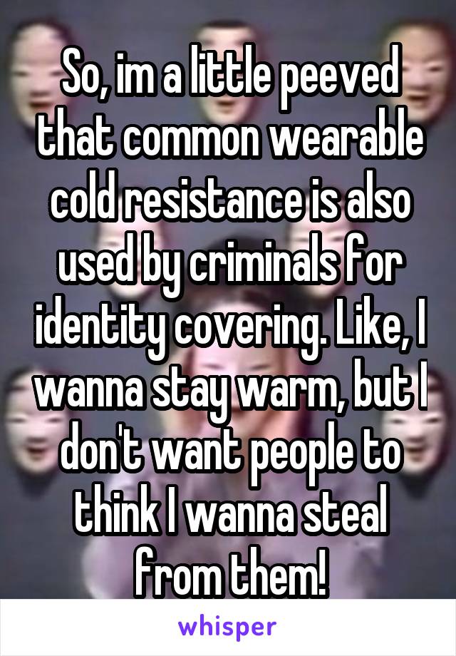 So, im a little peeved that common wearable cold resistance is also used by criminals for identity covering. Like, I wanna stay warm, but I don't want people to think I wanna steal from them!