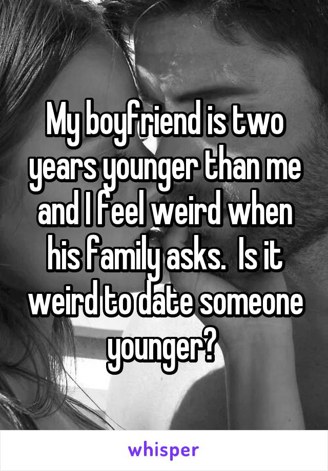 My boyfriend is two years younger than me and I feel weird when his family asks.  Is it weird to date someone younger? 
