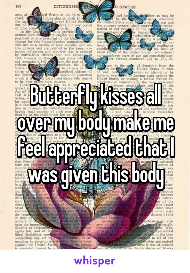 Butterfly kisses all over my body make me feel appreciated that I was given this body