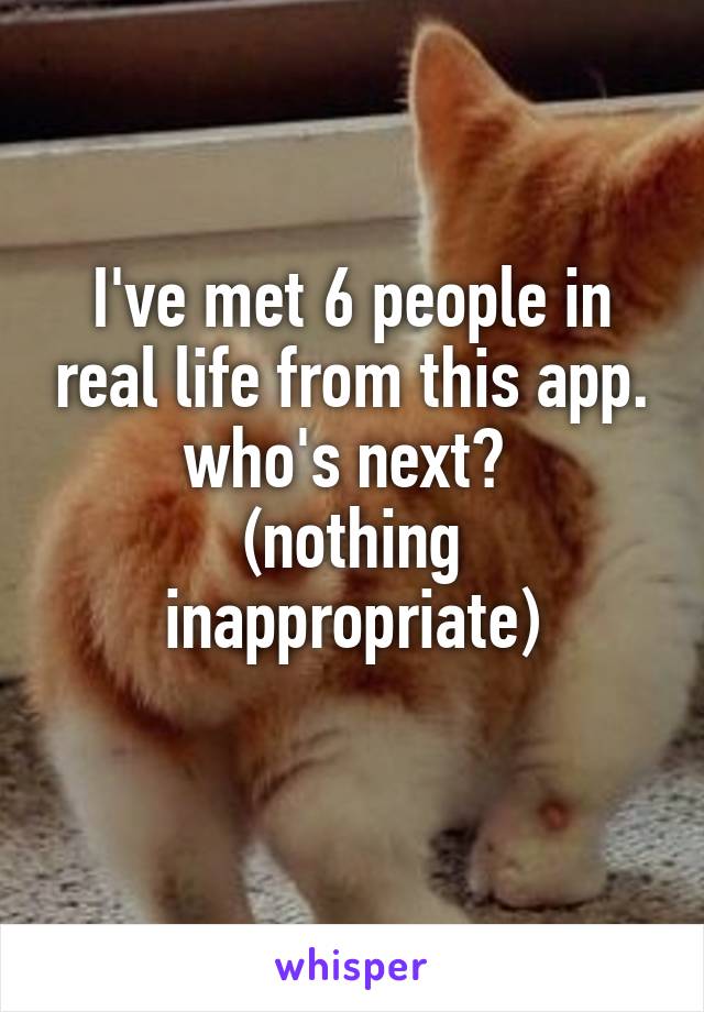I've met 6 people in real life from this app. who's next? 
(nothing inappropriate)
