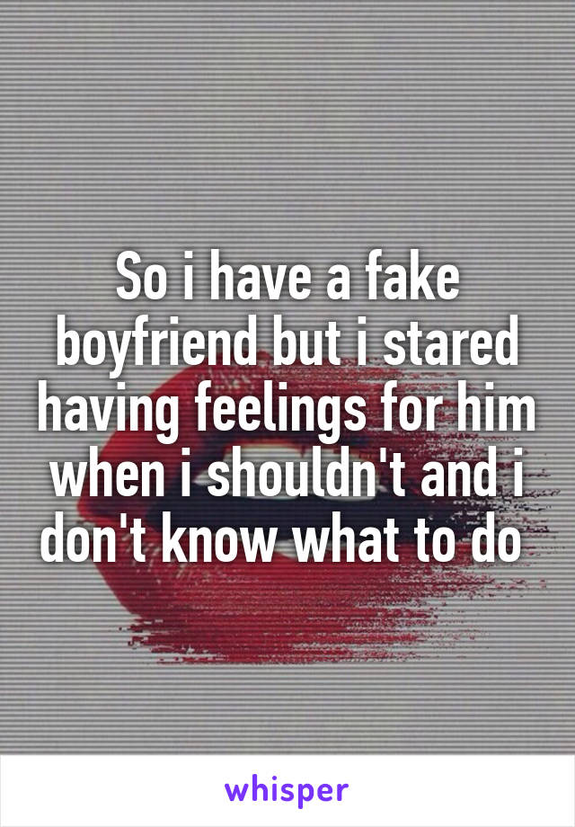 So i have a fake boyfriend but i stared having feelings for him when i shouldn't and i don't know what to do 