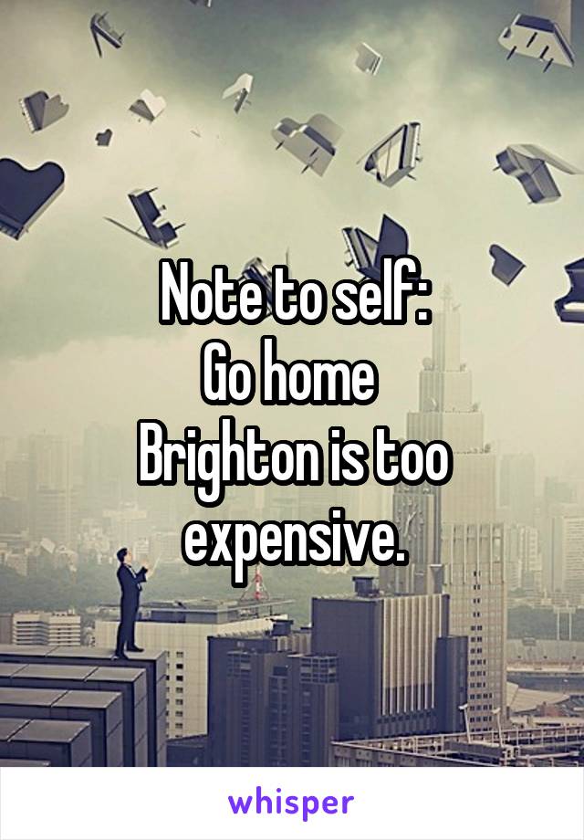 Note to self:
Go home 
Brighton is too expensive.