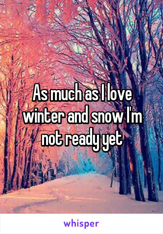 As much as I love winter and snow I'm not ready yet