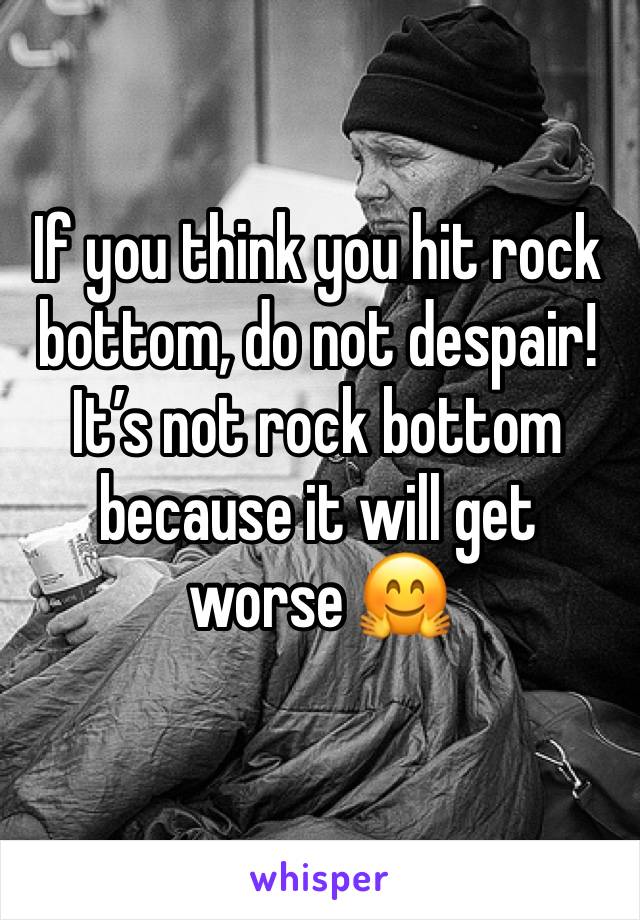 If you think you hit rock bottom, do not despair!
It’s not rock bottom because it will get worse 🤗