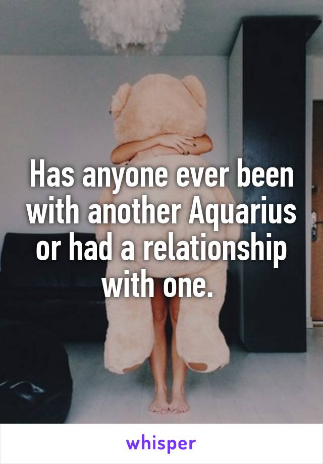 Has anyone ever been with another Aquarius or had a relationship with one. 