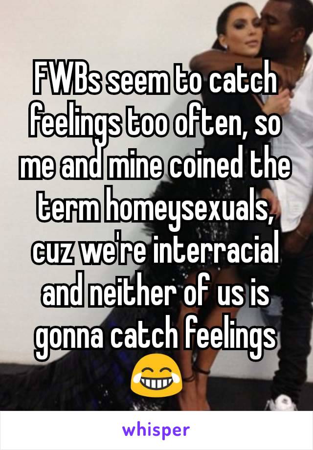 FWBs seem to catch feelings too often, so me and mine coined the term homeysexuals, cuz we're interracial and neither of us is gonna catch feelings 😂