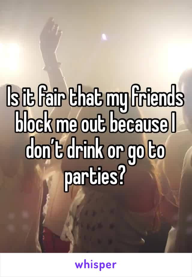 Is it fair that my friends block me out because I don’t drink or go to parties?