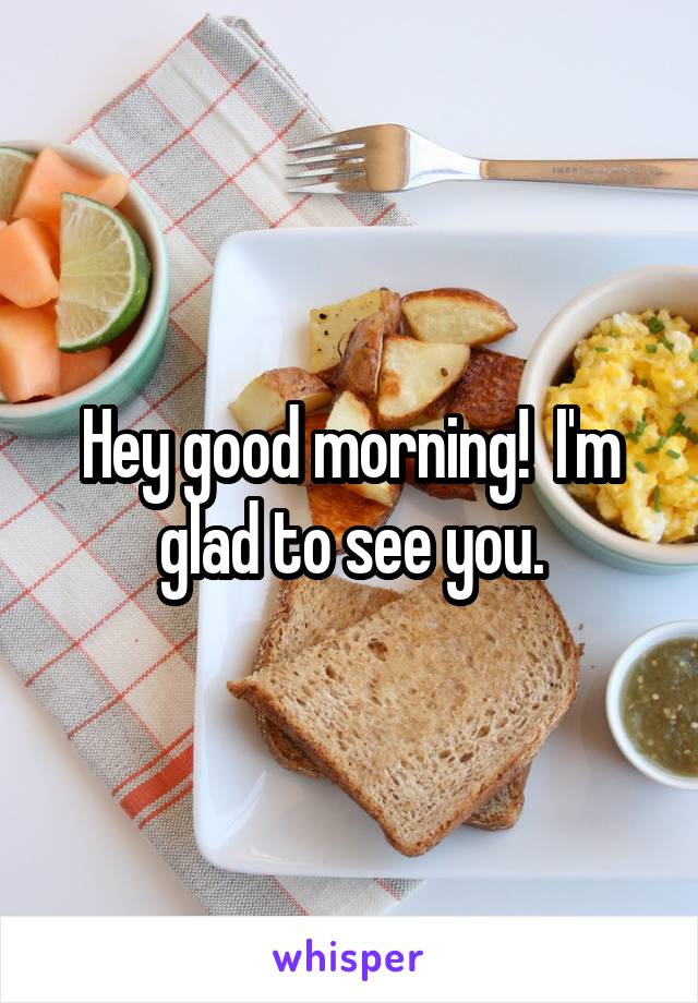 Hey good morning!  I'm glad to see you.