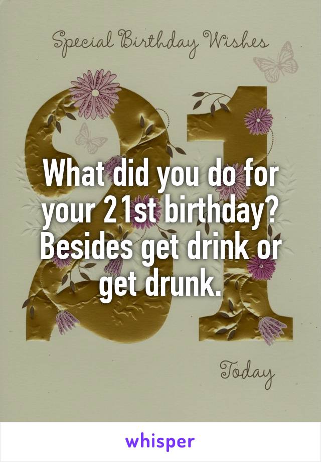 What did you do for your 21st birthday? Besides get drink or get drunk.