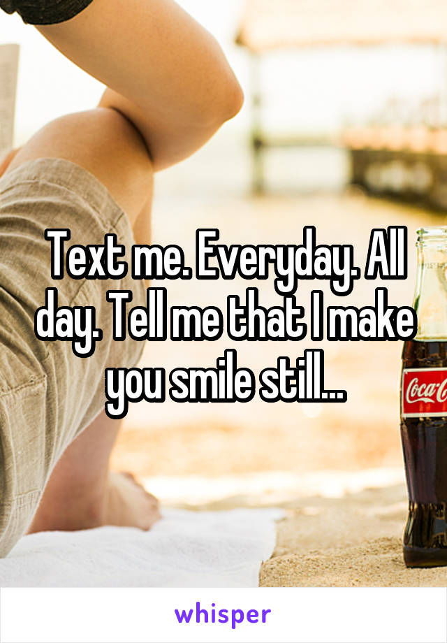 Text me. Everyday. All day. Tell me that I make you smile still...