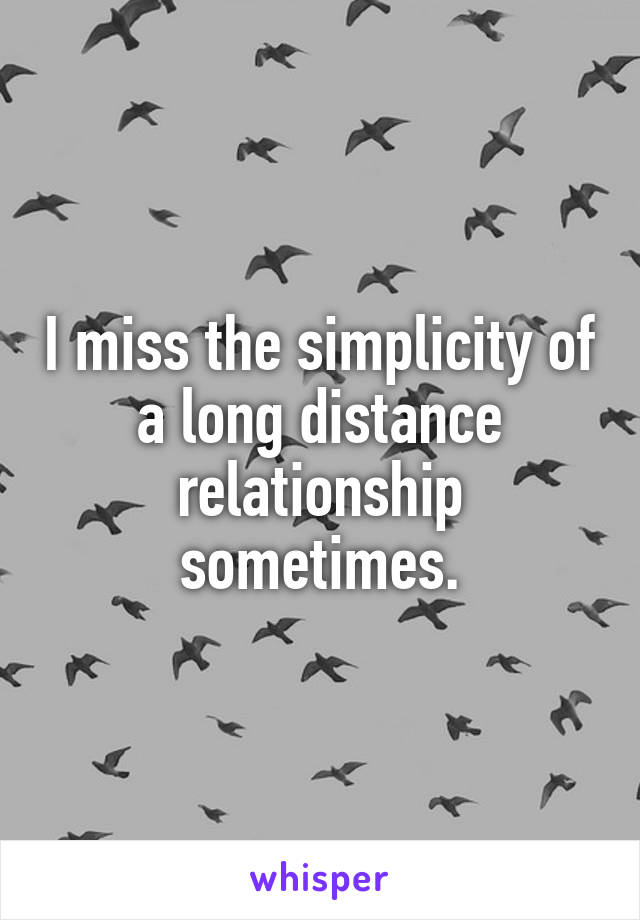 I miss the simplicity of a long distance relationship sometimes.