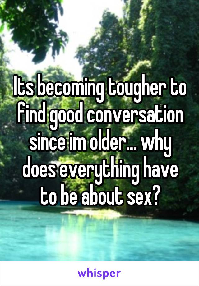 Its becoming tougher to find good conversation since im older... why does everything have to be about sex?