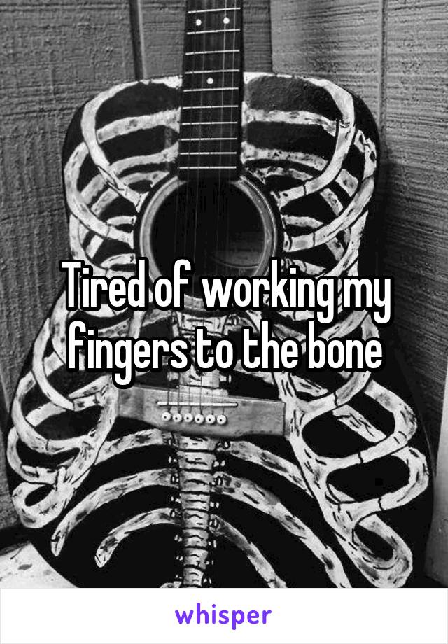 Tired of working my fingers to the bone